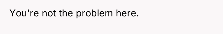 You're not the problem here.