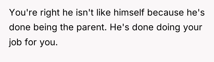 You're right he isn't like himself because he's done being...