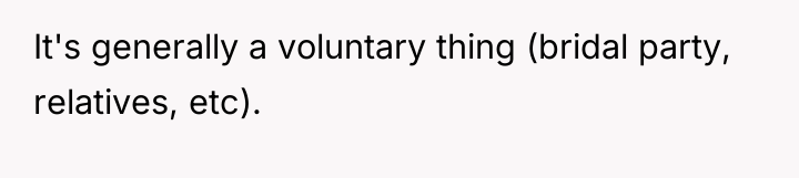It's generally a voluntary thing (bridal party, relatives, etc).