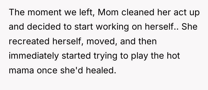 The moment we left, Mom cleaned her act up and...