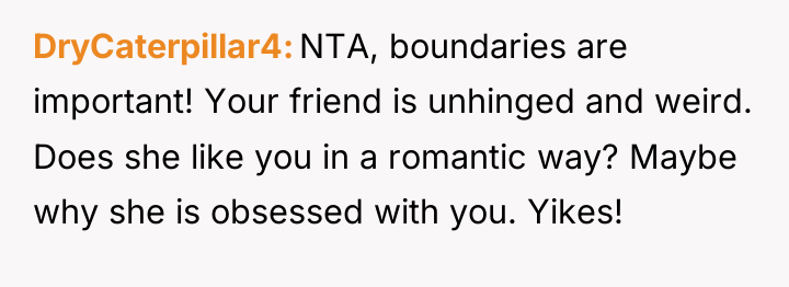 DryCaterpillar4 NTA, boundaries are important! Your friend is unhinged and...