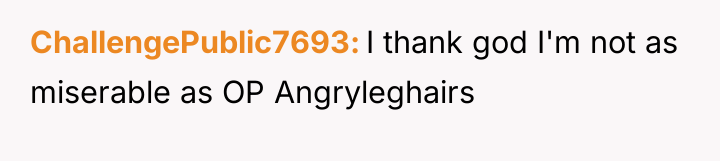 ChallengePublic7693 I thank god I'm not as miserable as OP...