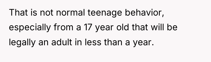 That is not normal teenage behavior, especially from a 17...