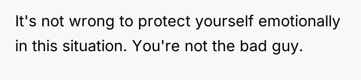 It's not wrong to protect yourself emotionally in this situation....