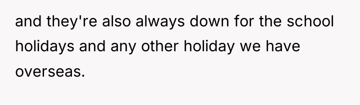 and they're also always down for the school holidays and...
