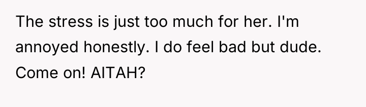 The stress is just too much for her. I'm annoyed...