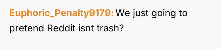 Euphoric_Penalty9179 We just going to pretend Reddit isnt trash?