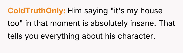 ColdTruthOnly Him saying "it's my house too" in that moment...