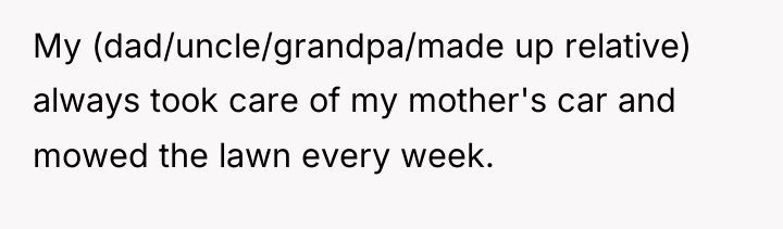 My (dad/uncle/grandpa/made up relative) always took care of my mother's...
