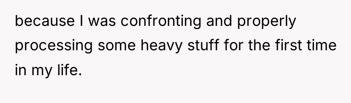because I was confronting and properly processing some heavy stuff...