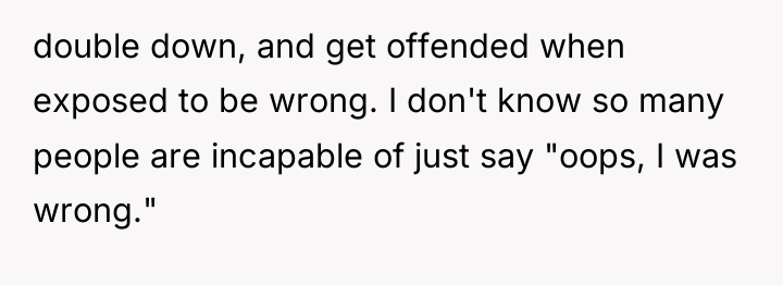 double down, and get offended when exposed to be wrong....