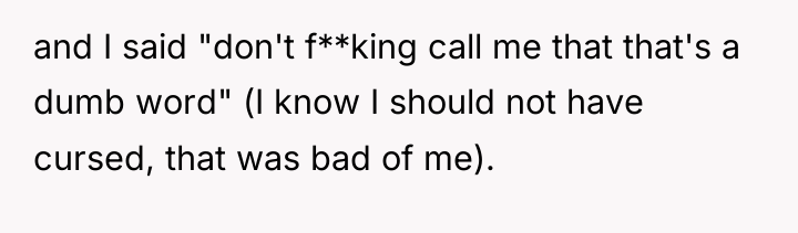 and I said "don't f**king call me that that's a...