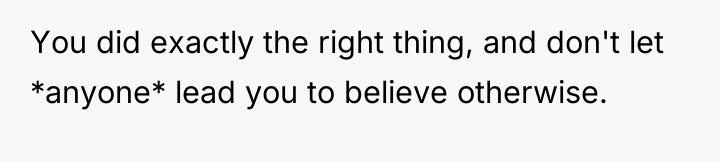 You did exactly the right thing, and don't let *anyone*...