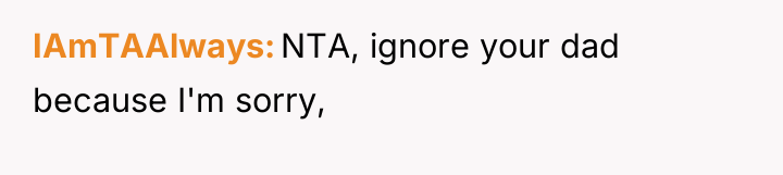 IAmTAAlways NTA, ignore your dad because I'm sorry,