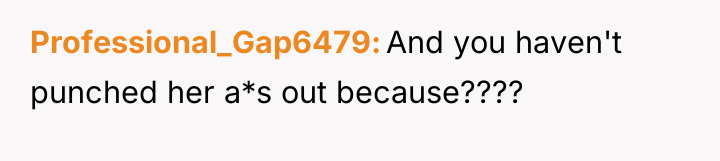 Professional_Gap6479 And you haven't punched her a*s out because????