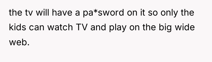 the tv will have a pa*sword on it so only...