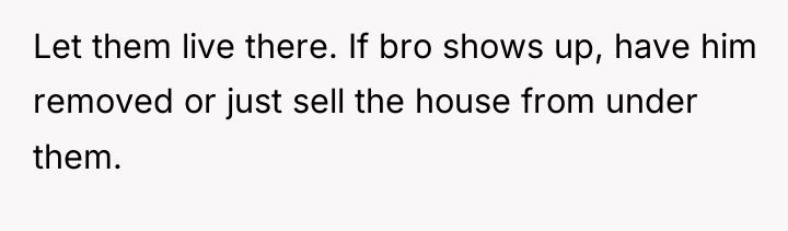 Let them live there. If bro shows up, have him...