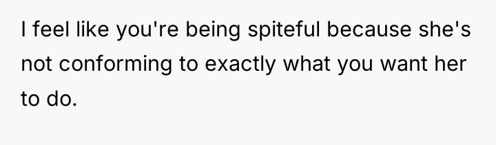 I feel like you're being spiteful because she's not conforming...