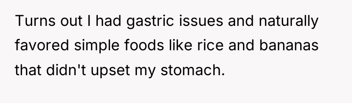 Turns out I had gastric issues and naturally favored simple...