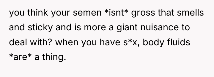 you think your semen *isnt* gross that smells and sticky...