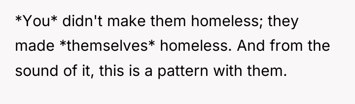 *You* didn't make them homeless; they made *themselves* homeless. And...