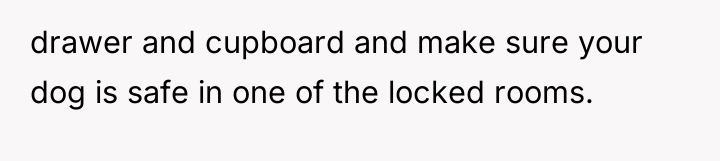drawer and cupboard and make sure your dog is safe...