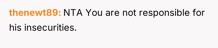 thenewt89 NTA You are not responsible for his insecurities.