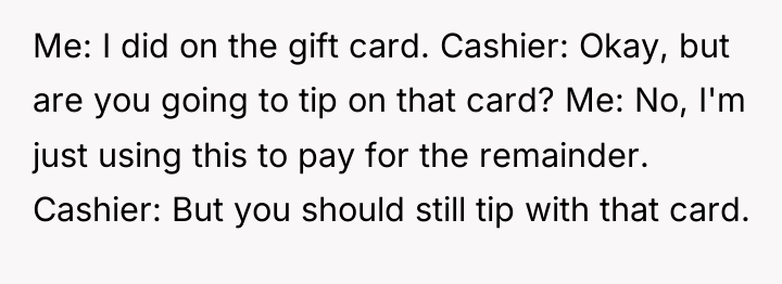 Me: I did on the gift card. Cashier: Okay, but...