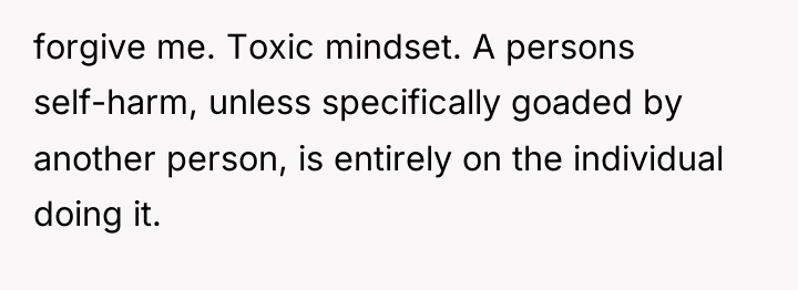 forgive me. Toxic mindset. A persons self-harm, unless specifically goaded...