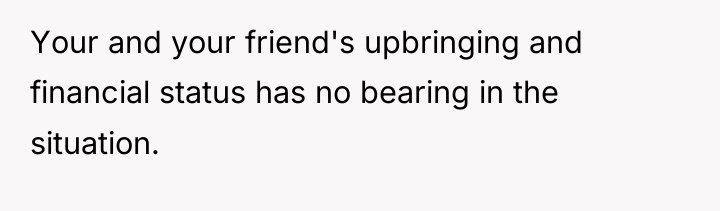 Your and your friend's upbringing and financial status has no...