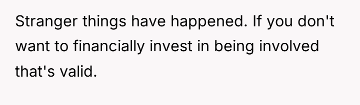 Stranger things have happened. If you don't want to financially...