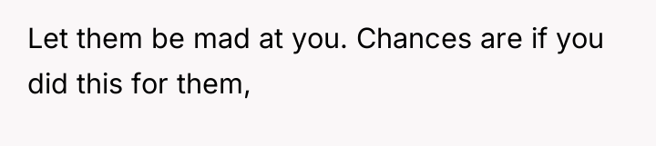 Let them be mad at you. Chances are if you...