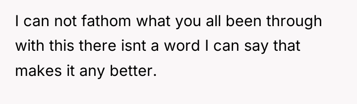 I can not fathom what you all been through with...