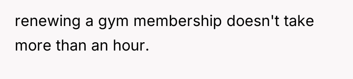 renewing a gym membership doesn't take more than an hour.