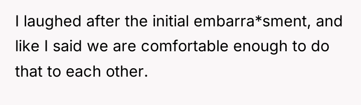 I laughed after the initial embarra*sment, and like I said...