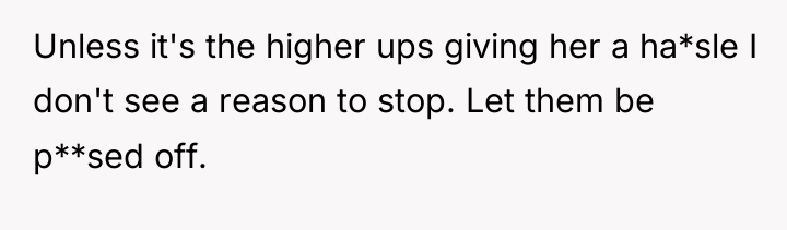 Unless it's the higher ups giving her a ha*sle I...