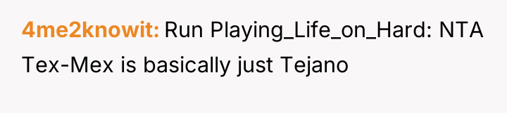 4me2knowit Run Playing_Life_on_Hard: NTA Tex-Mex is basically just Tejano