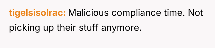 tigelsisolrac Malicious compliance time. Not picking up their stuff anymore.