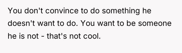 You don't convince to do something he doesn't want to...