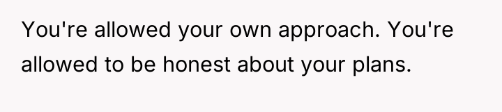 You're allowed your own approach. You're allowed to be honest...