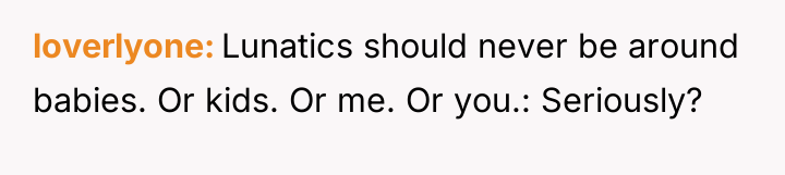 loverlyone Lunatics should never be around babies. Or kids. Or...
