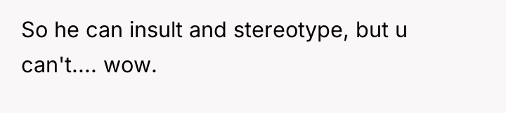 So he can insult and stereotype, but u can't.... wow.