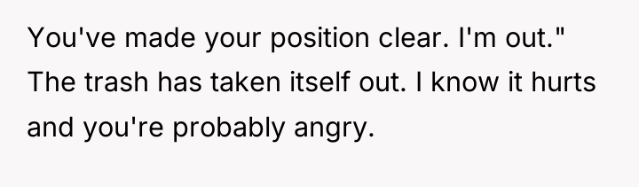 You've made your position clear. I'm out." The trash has...
