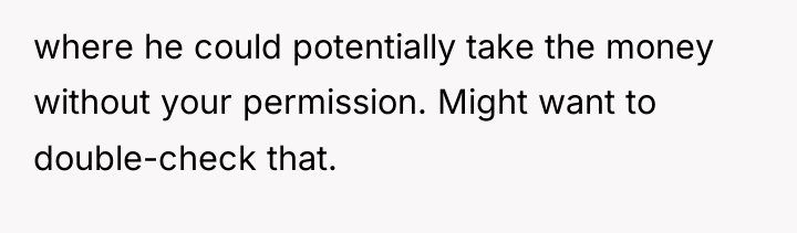 where he could potentially take the money without your permission....