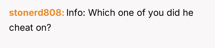 stonerd808 Info: Which one of you did he cheat on?