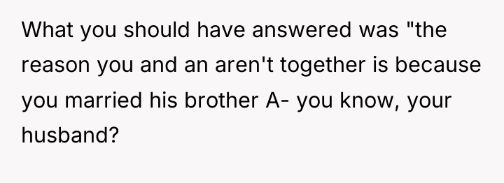 What you should have answered was "the reason you and...