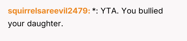 squirrelsareevil2479 *: YTA. You bullied your daughter.