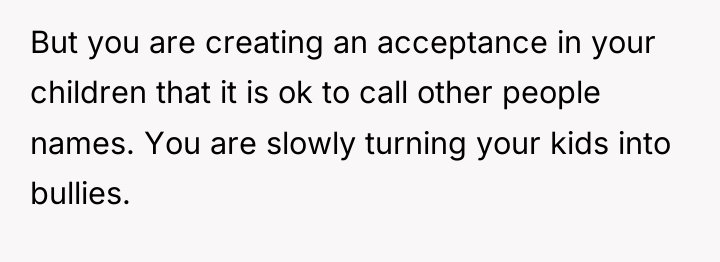 But you are creating an acceptance in your children that...