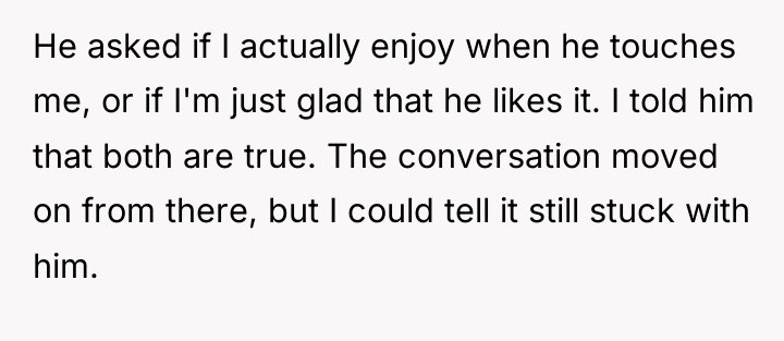 He asked if I actually enjoy when he touches me,...