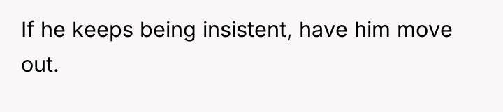 If he keeps being insistent, have him move out.